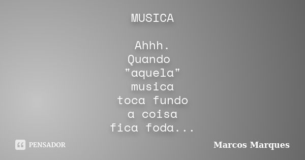 MUSICA Ahhh. Quando "aquela" musica toca fundo a coisa fica foda...... Frase de Marcos Marques.