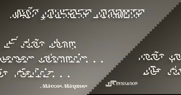 NÃO QUERER DORMIR É tão bom, não querer dormir... De tão feliz...... Frase de Marcos Marques.