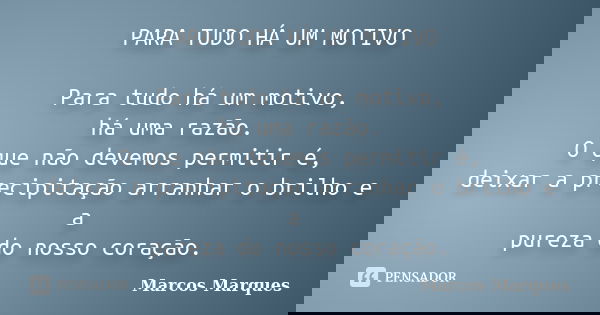 PARA TUDO HÁ UM MOTIVO Para tudo há um motivo, há uma razão. O que não devemos permitir é, deixar a precipitação arranhar o brilho e a pureza do nosso coração.... Frase de Marcos Marques.