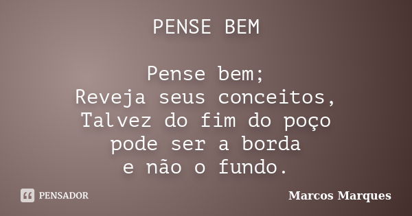 PENSE BEM Pense bem; Reveja seus conceitos, Talvez do fim do poço pode ser a borda e não o fundo.... Frase de Marcos Marques.