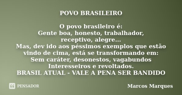 POVO BRASILEIRO O povo brasileiro é: Gente boa, honesto, trabalhador, receptivo, alegre... Mas, dev ido aos péssimos exemplos que estão vindo de cima, está se t... Frase de Marcos Marques.