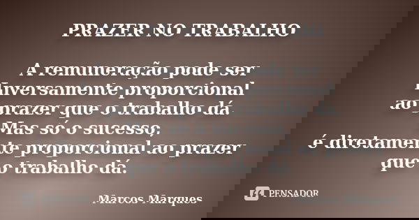 PRAZER NO TRABALHO A remuneração pode ser Inversamente proporcional ao prazer que o trabalho dá. Mas só o sucesso, é diretamente proporcional ao prazer que o tr... Frase de Marcos Marques.