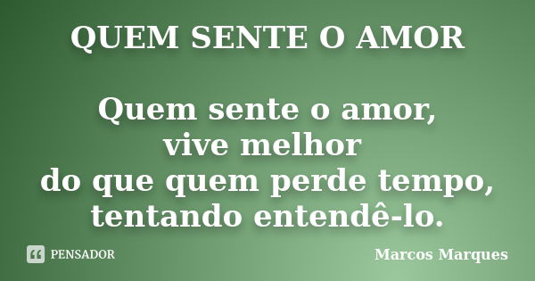 QUEM SENTE O AMOR Quem sente o amor, vive melhor do que quem perde tempo, tentando entendê-lo.... Frase de Marcos Marques.