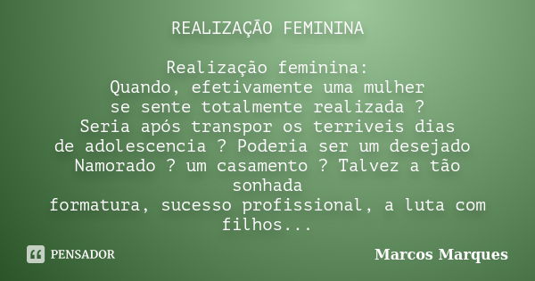 REALIZAÇÃO FEMININA Realização feminina: Quando, efetivamente uma mulher se sente totalmente realizada ? Seria após transpor os terriveis dias de adolescencia ?... Frase de Marcos Marques.