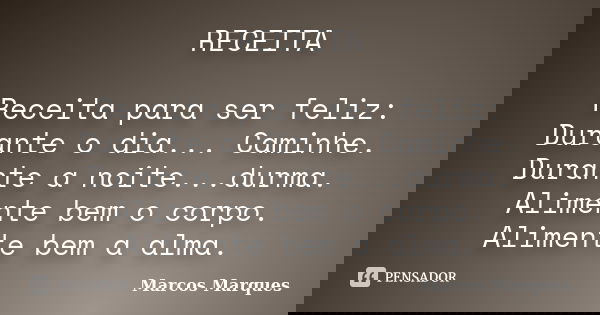 RECEITA Receita para ser feliz: Durante o dia... Caminhe. Durante a noite...durma. Alimente bem o corpo. Alimente bem a alma.... Frase de Marcos Marques.
