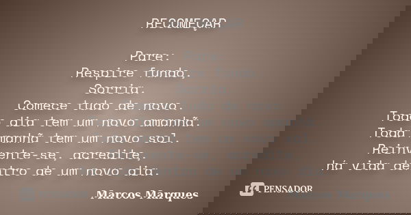 RECOMEÇAR Pare: Respire fundo, Sorria. Comece tudo de novo. Todo dia tem um novo amanhã. Toda manhã tem um novo sol. Reinvente-se, acredite, há vida dentro de u... Frase de Marcos Marques.