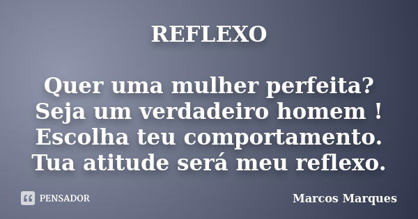 REFLEXO Quer uma mulher perfeita? Seja um verdadeiro homem ! Escolha teu comportamento. Tua atitude será meu reflexo.... Frase de Marcos Marques.