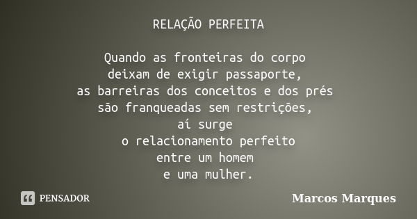 RELAÇÃO PERFEITA Quando as fronteiras do corpo deixam de exigir passaporte, as barreiras dos conceitos e dos prés são franqueadas sem restrições, aí surge o rel... Frase de Marcos Marques.