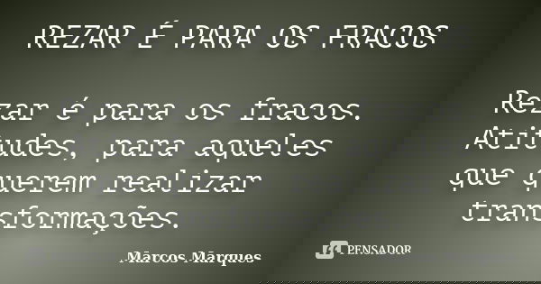 REZAR É PARA OS FRACOS Rezar é para os fracos. Atitudes, para aqueles que querem realizar transformações.... Frase de Marcos Marques.