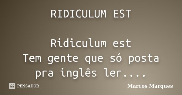 RIDICULUM EST Ridiculum est Tem gente que só posta pra inglês ler....... Frase de Marcos Marques.