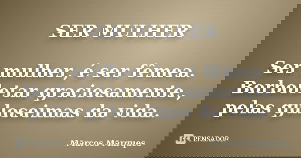 SER MULHER Ser mulher, é ser fêmea. Borboletar graciosamente, pelas guloseimas da vida.... Frase de Marcos Marques.