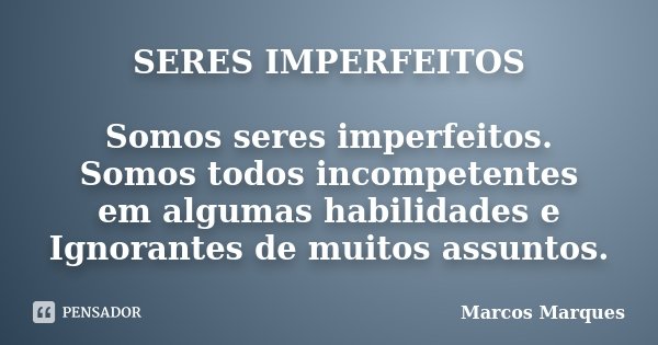 SERES IMPERFEITOS Somos seres imperfeitos. Somos todos incompetentes em algumas habilidades e Ignorantes de muitos assuntos.... Frase de Marcos Marques.