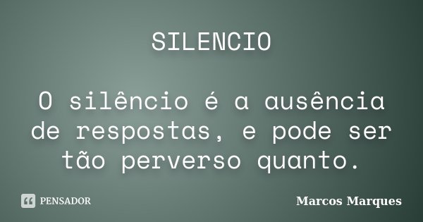 SILENCIO O silêncio é a ausência de respostas, e pode ser tão perverso quanto.... Frase de Marcos Marques.