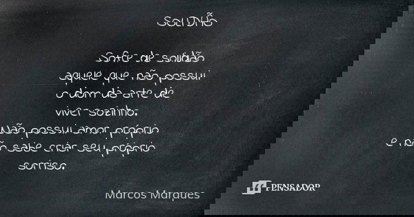 SOLIDÃO Sofre de solidão aquele que não possui o dom da arte de viver sozinho. Não possui amor próprio e não sabe criar seu próprio sorriso.... Frase de Marcos Marques.