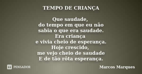 TEMPO DE CRIANÇA Que saudade, do tempo em que eu não sabia o que era saudade. Era criança e vivia cheio de esperança. Hoje crescido, me vejo cheio de saudade E ... Frase de Marcos Marques.