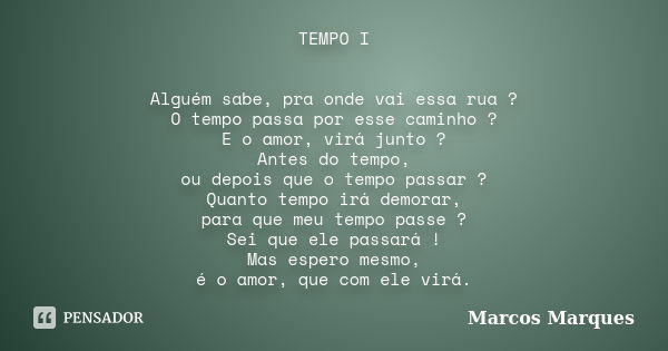 TEMPO I Alguém sabe, pra onde vai essa rua ? O tempo passa por esse caminho ? E o amor, virá junto ? Antes do tempo, ou depois que o tempo passar ? Quanto tempo... Frase de Marcos Marques.