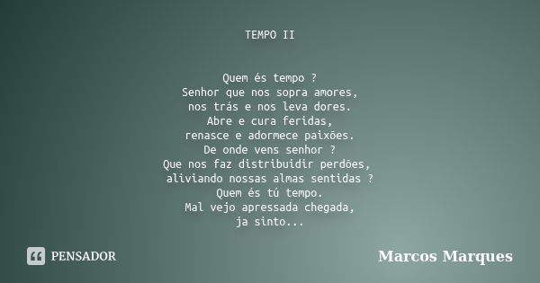 TEMPO II Quem és tempo ? Senhor que nos sopra amores, nos trás e nos leva dores. Abre e cura feridas, renasce e adormece paixões. De onde vens senhor ? Que nos ... Frase de Marcos Marques.