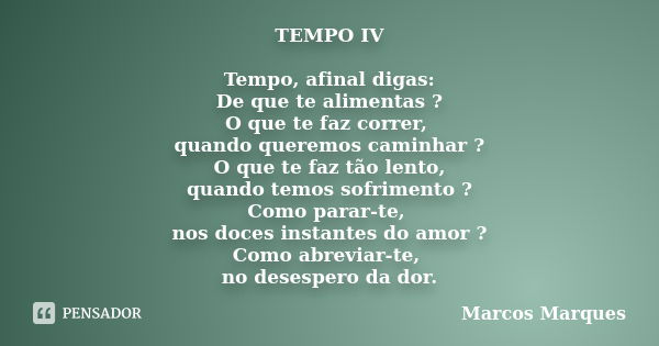 TEMPO IV Tempo, afinal digas: De que te alimentas ? O que te faz correr, quando queremos caminhar ? O que te faz tão lento, quando temos sofrimento ? Como parar... Frase de Marcos Marques.