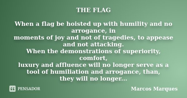 THE FLAG When a flag be hoisted up with humility and no arrogance, in moments of joy and not of tragedies, to appease and not attacking. When the demonstrations... Frase de Marcos Marques.