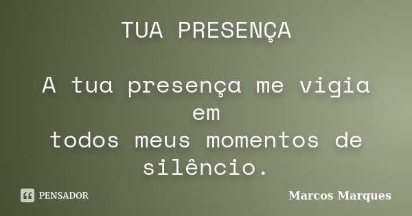 TUA PRESENÇA A tua presença me vigia em todos meus momentos de silêncio.... Frase de Marcos Marques.