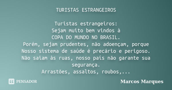 TURISTAS ESTRANGEIROS Turistas estrangeiros: Sejam muito bem vindos à COPA DO MUNDO NO BRASIL. Porém, sejam prudentes, não adoençam, porque Nosso sistema de saú... Frase de Marcos Marques.