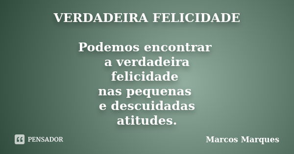 VERDADEIRA FELICIDADE Podemos encontrar a verdadeira felicidade nas pequenas e descuidadas atitudes.... Frase de Marcos Marques.