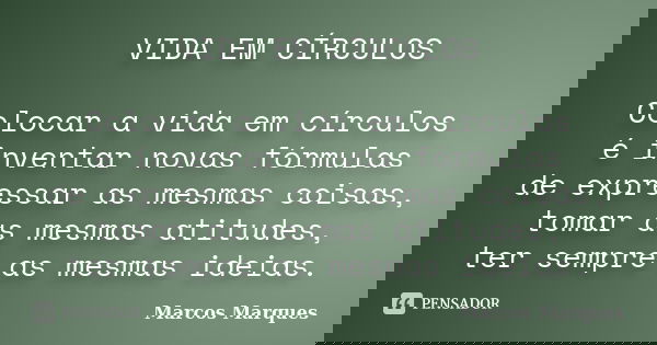 VIDA EM CÍRCULOS Colocar a vida em círculos é inventar novas fórmulas de expressar as mesmas coisas, tomar as mesmas atitudes, ter sempre as mesmas ideias.... Frase de Marcos Marques.