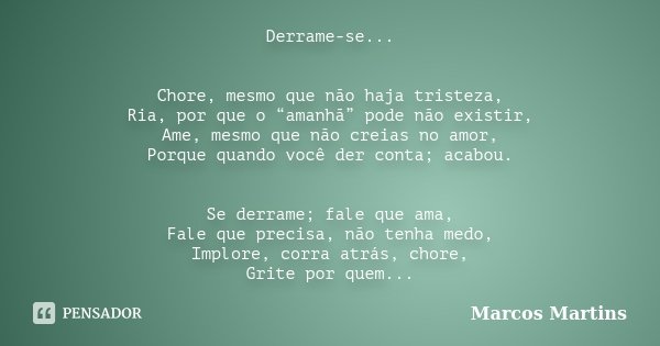 Derrame-se... Chore, mesmo que não haja tristeza, Ria, por que o “amanhã” pode não existir, Ame, mesmo que não creias no amor, Porque quando você der conta; aca... Frase de Marcos Martins.