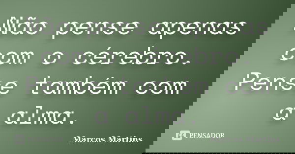 Não pense apenas com o cérebro. Pense também com a alma.... Frase de Marcos Martins.