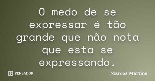 O medo de se expressar é tão grande que não nota que esta se expressando.... Frase de Marcos Martins.