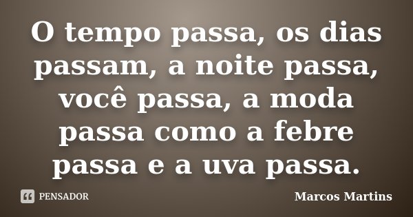 O tempo passa, os dias passam, a noite passa, você passa, a moda passa como a febre passa e a uva passa.... Frase de Marcos Martins.