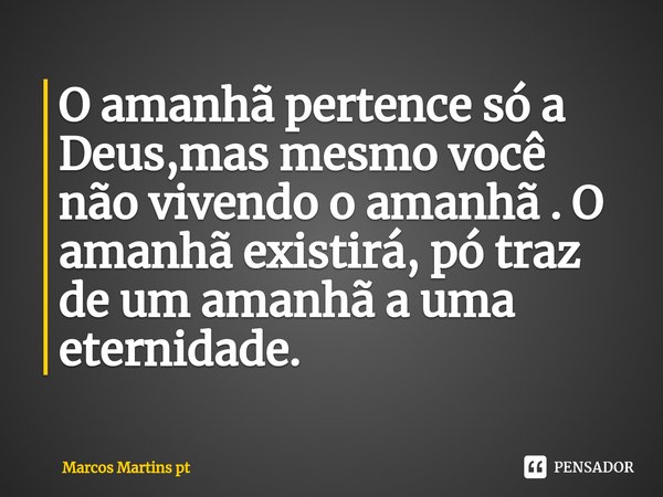 ⁠O amanhã pertence só a Deus,mas mesmo você não vivendo o amanhã . O amanhã existirá, pó traz de um amanhã a uma eternidade.... Frase de Marcos Martins pt.