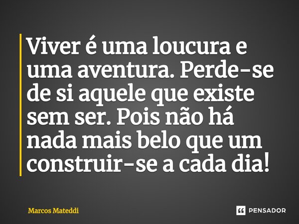 ⁠Viver é uma loucura e uma aventura. Perde-se de si aquele que existe sem ser. Pois não há nada mais belo que um construir-se a cada dia!... Frase de Marcos Mateddi.