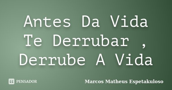 Antes Da Vida Te Derrubar , Derrube A Vida... Frase de Marcos Matheus Espetakuloso.