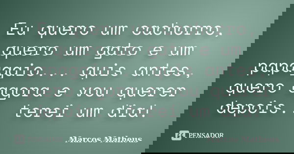 Eu quero um cachorro, quero um gato e um papagaio... quis antes, quero agora e vou querer depois.. terei um dia!... Frase de Marcos Matheus.