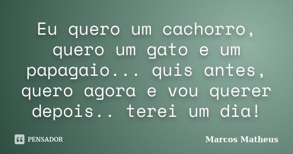 Eu quero um cachorro, quero um gato e um papagaio... quis antes, quero agora e vou querer depois.. terei um dia!... Frase de Marcos Matheus.