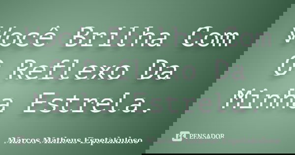 Você Brilha Com O Reflexo Da Minha Estrela.... Frase de Marcos Matheus Espetakuloso.
