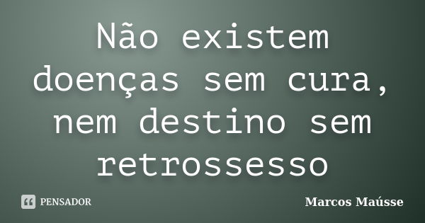 Não existem doenças sem cura, nem destino sem retrossesso... Frase de Marcos Maússe.