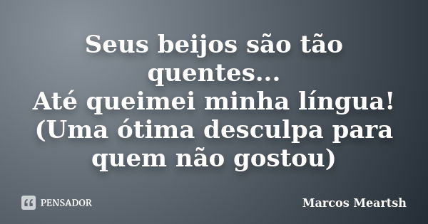 Seus beijos são tão quentes... Até queimei minha língua! (Uma ótima desculpa para quem não gostou)... Frase de Marcos Meartsh.