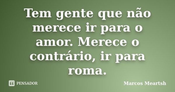 Tem gente que não merece ir para o amor. Merece o contrário, ir para roma.... Frase de Marcos Meartsh.