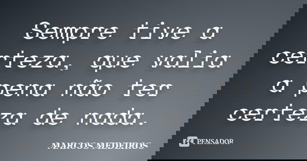 Sempre tive a certeza, que valia a pena não ter certeza de nada.... Frase de Marcos Medeiros.