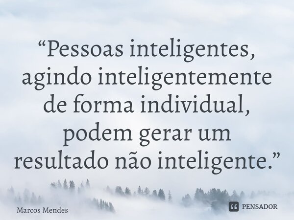 ⁠“Pessoas inteligentes, agindo inteligentemente de forma individual, podem gerar um resultado não inteligente.”... Frase de Marcos Mendes.