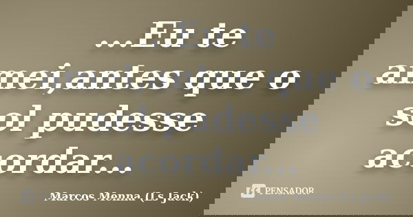 ...Eu te amei,antes que o sol pudesse acordar...... Frase de Marcos Menna (Ls Jack).