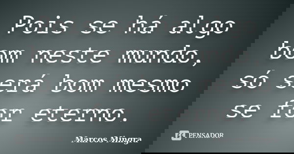 Pois se há algo bom neste mundo, só será bom mesmo se for eterno.... Frase de Marcos Mingra.