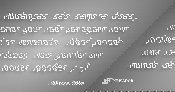 Mudanças são sempre boas, mesmo que não pareçam num primeiro momento. Você perde uma certeza, mas ganha um mundo de novas opções ;-)... Frase de Marcos Mion.
