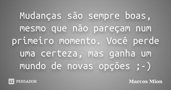 Mudanças são sempre boas, mesmo que não pareçam num primeiro momento. Você perde uma certeza, mas ganha um mundo de novas opções ;-)... Frase de Marcos Mion.