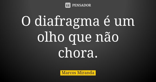 O diafragma é um olho que não chora.... Frase de Marcos Miranda.