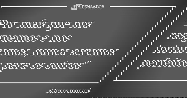 "Por mais que nos rasguemos e nos torturemos, nunca seremos perfeitos para os outros"... Frase de Marcos monark.