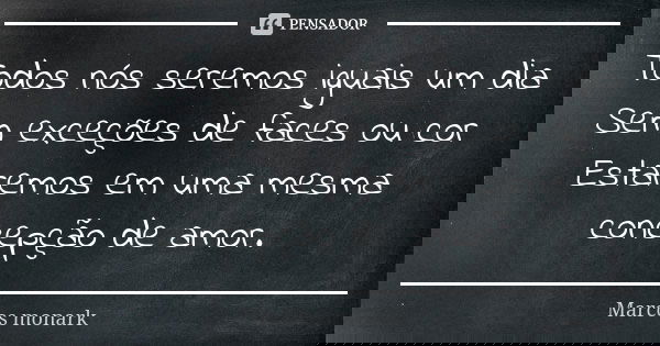Todos nós seremos iguais um dia Sem exceções de faces ou cor Estaremos em uma mesma concepção de amor.... Frase de Marcos monark.
