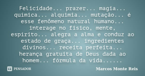 Felicidade... prazer... magia... química... alquimia... mutação... é esse fenômeno natural humano... interage no fisico, mente, espírito... alegra a alma e cond... Frase de Marcos Monte Reis.